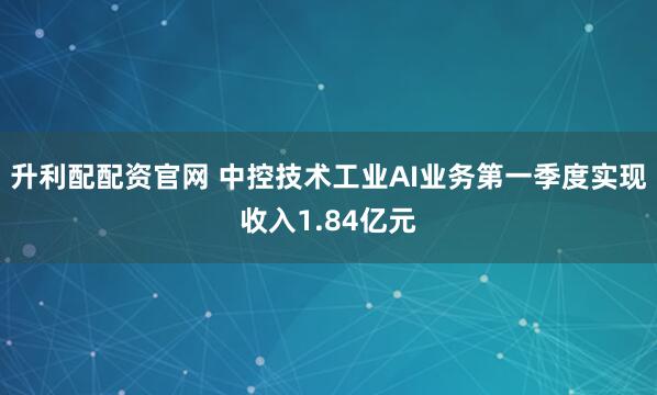 升利配配资官网 中控技术工业AI业务第一季度实现收入1.84亿元