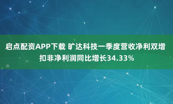 启点配资APP下载 旷达科技一季度营收净利双增 扣非净利润同比增长34.33%