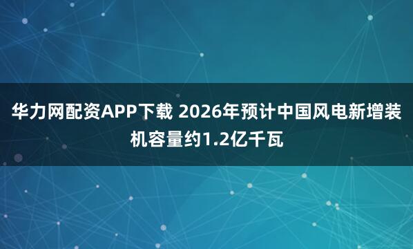 华力网配资APP下载 2026年预计中国风电新增装机容量约1.2亿千瓦