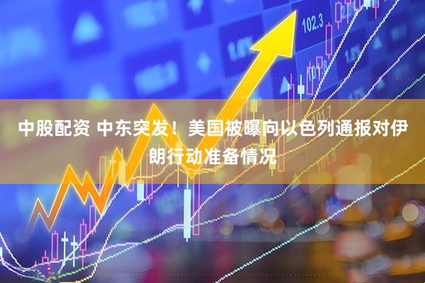 中股配资 中东突发！美国被曝向以色列通报对伊朗行动准备情况