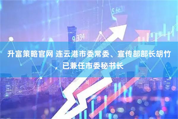 升富策略官网 连云港市委常委、宣传部部长胡竹，已兼任市委秘书长