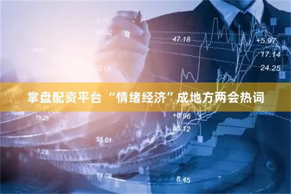 掌盘配资平台 “情绪经济”成地方两会热词