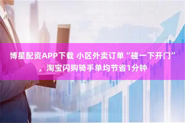 博星配资APP下载 小区外卖订单“碰一下开门”，淘宝闪购骑手单均节省1分钟