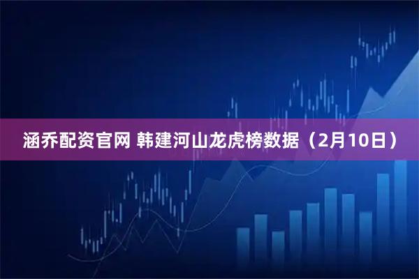 涵乔配资官网 韩建河山龙虎榜数据（2月10日）