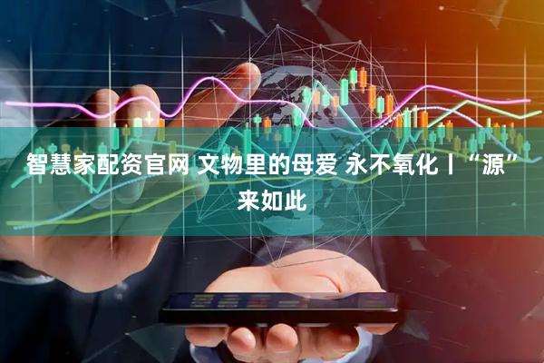 智慧家配资官网 文物里的母爱 永不氧化丨“源”来如此