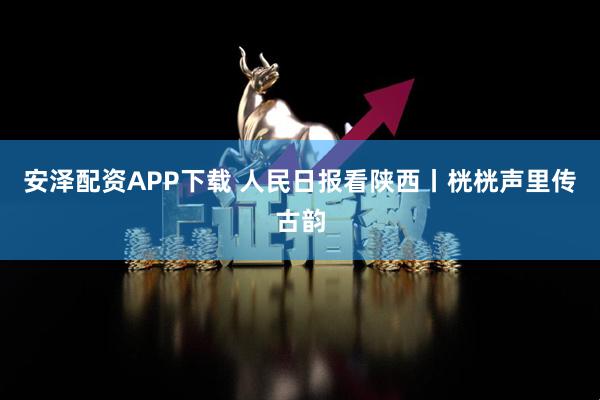 安泽配资APP下载 人民日报看陕西丨桄桄声里传古韵