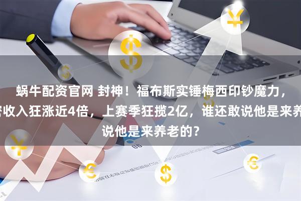 蜗牛配资官网 封神！福布斯实锤梅西印钞魔力，迈阿密收入狂涨近4倍，上赛季狂揽2亿，谁还敢说他是来养老的？