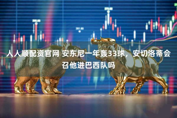 人人顺配资官网 安东尼一年轰33球，安切洛蒂会召他进巴西队吗